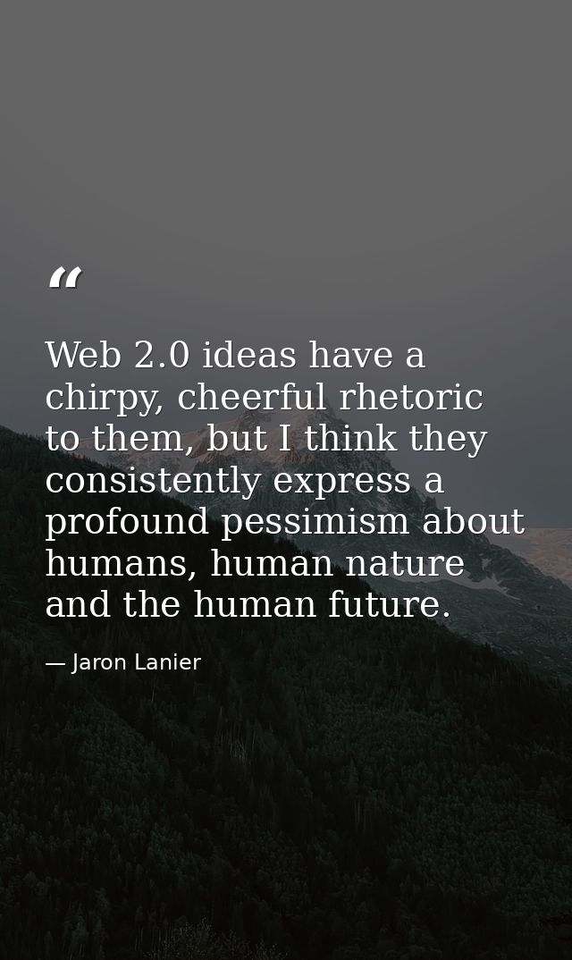 Web 2.0 ideas have a chirpy, cheerful rhetoric to them, but I think they consistently express a profound pessimism about — Jaron Lanier