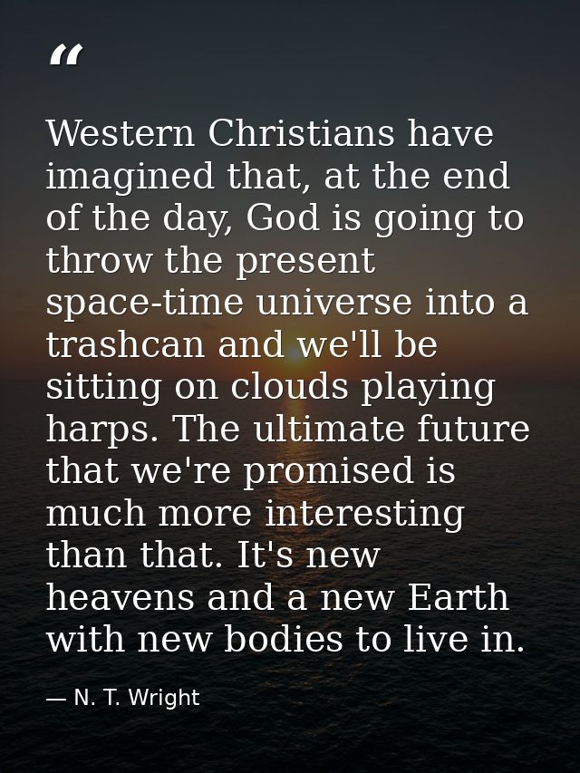 Western Christians have imagined that, at the end of the day, God is going to throw the present space-time universe into — N. T. Wright