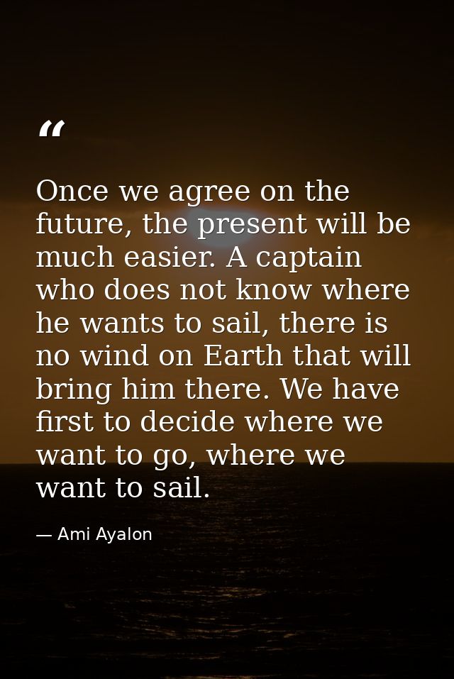 Once we agree on the future, the present will be much easier. A captain who does not know where he wants to sail, there  — Ami Ayalon