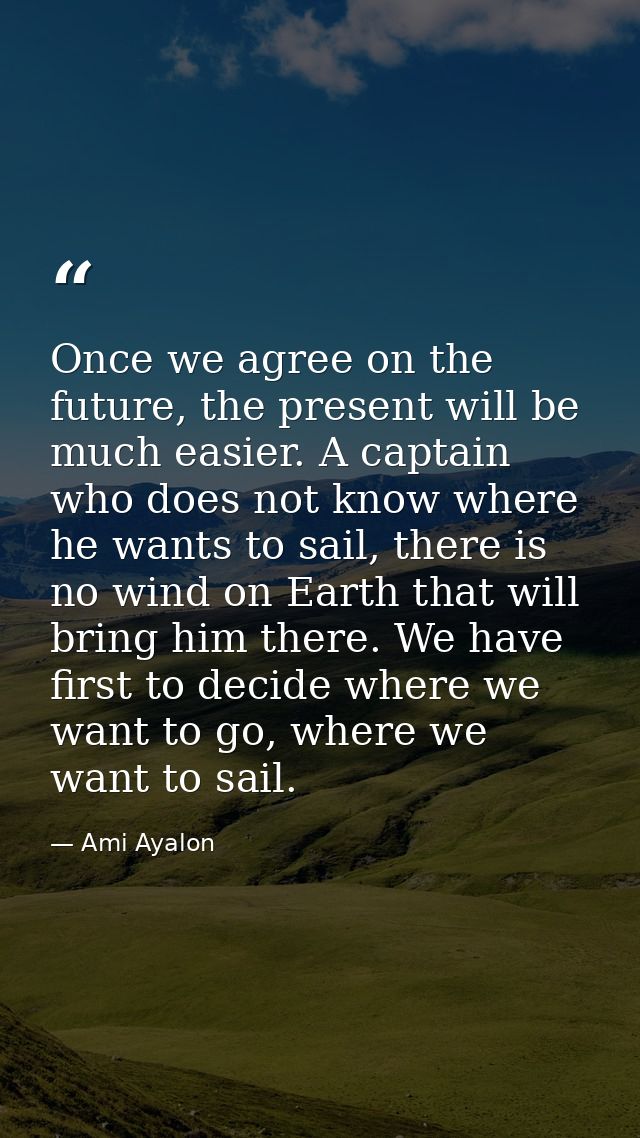 Once we agree on the future, the present will be much easier. A captain who does not know where he wants to sail, there  — Ami Ayalon