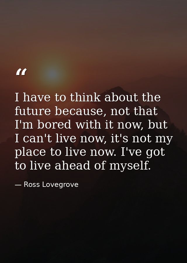I have to think about the future because, not that I'm bored with it now, but I can't live now, it's not my place to liv — Ross Lovegrove