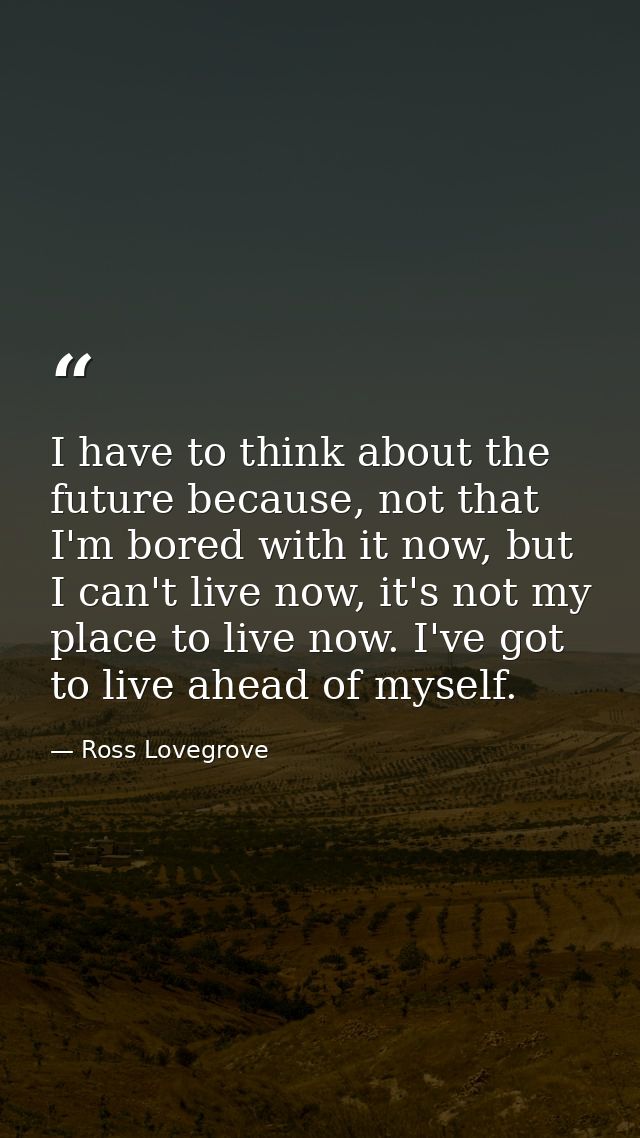 I have to think about the future because, not that I'm bored with it now, but I can't live now, it's not my place to liv — Ross Lovegrove