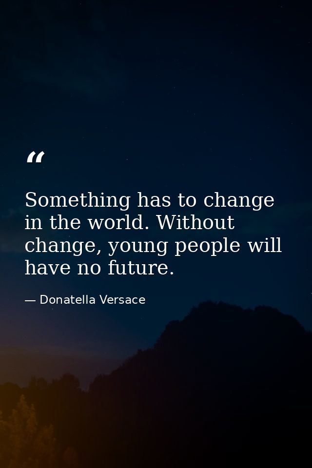 Something has to change in the world. Without change, young people will have no future. — Donatella Versace