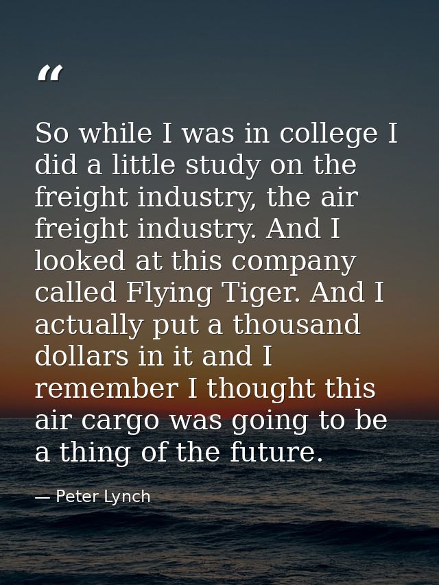 So while I was in college I did a little study on the freight industry, the air freight industry. And I looked at this c — Peter Lynch