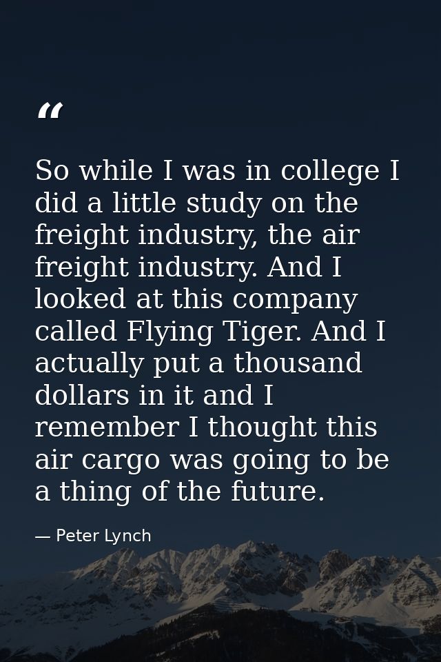 So while I was in college I did a little study on the freight industry, the air freight industry. And I looked at this c — Peter Lynch