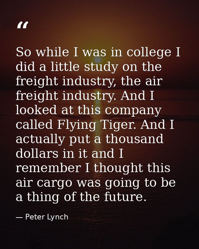 So while I was in college I did a little study on the freight industry, the air freight industry. And I looked at this c — Peter Lynch