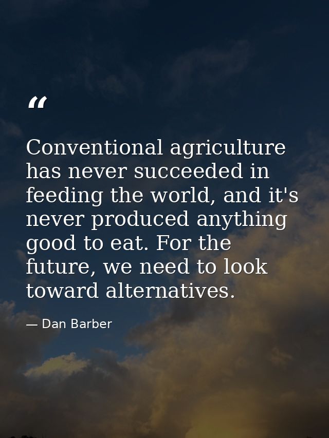 Conventional agriculture has never succeeded in feeding the world, and it's never produced anything good to eat. For the — Dan Barber