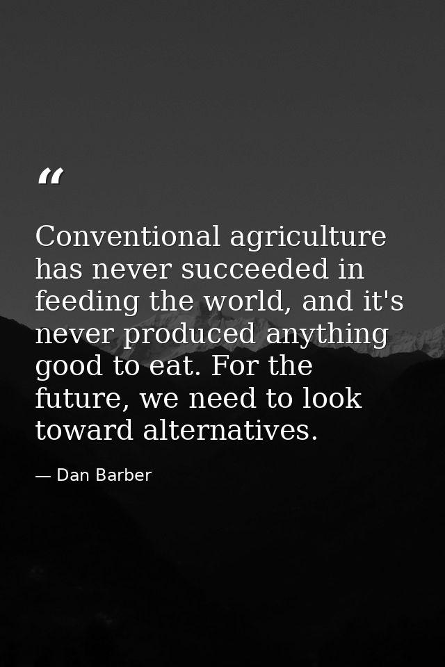 Conventional agriculture has never succeeded in feeding the world, and it's never produced anything good to eat. For the — Dan Barber