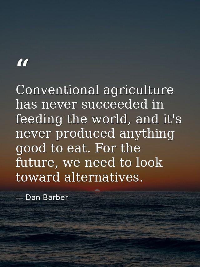 Conventional agriculture has never succeeded in feeding the world, and it's never produced anything good to eat. For the — Dan Barber