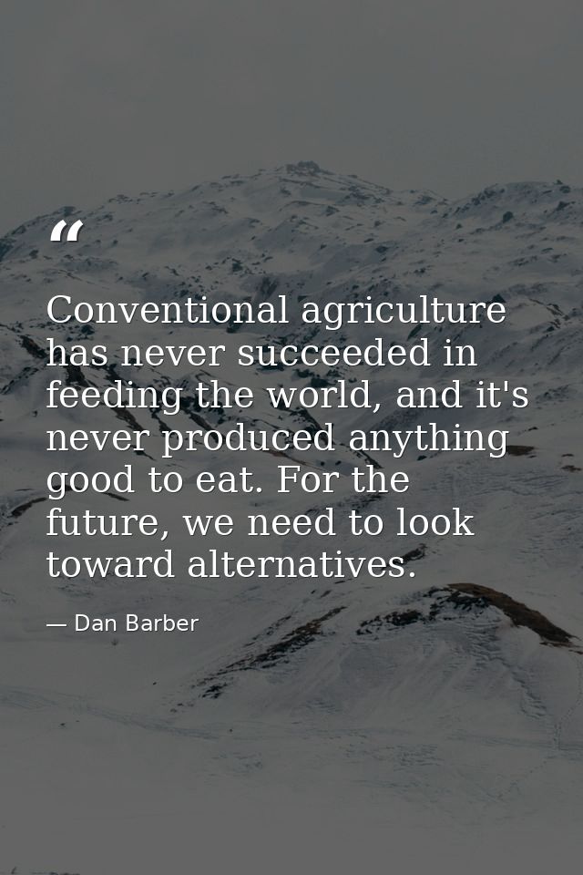 Conventional agriculture has never succeeded in feeding the world, and it's never produced anything good to eat. For the — Dan Barber