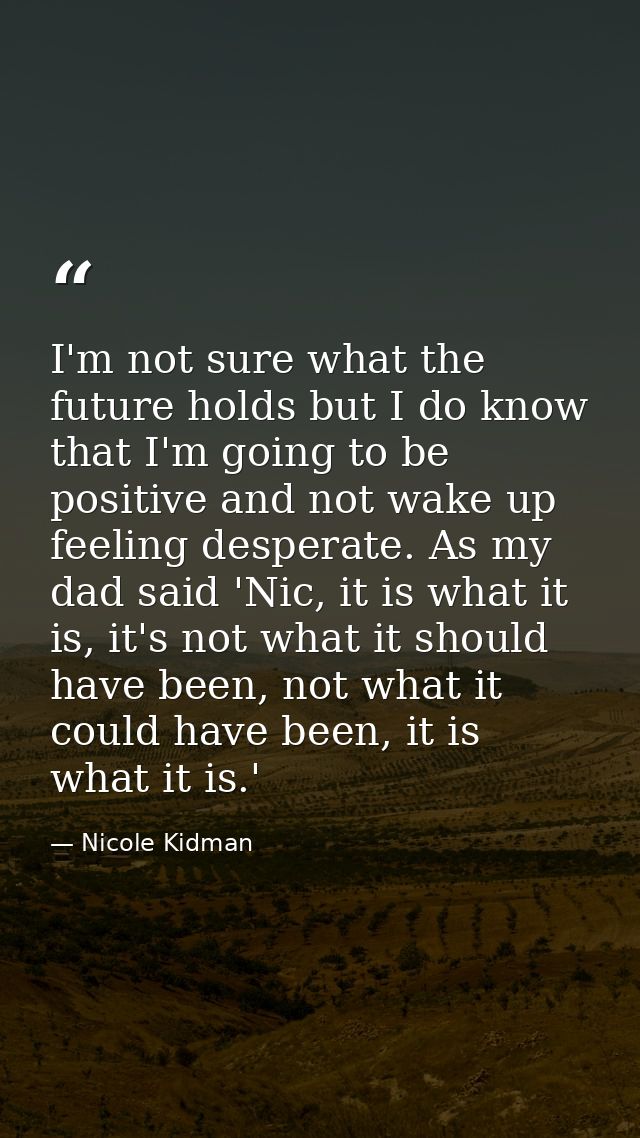 I'm not sure what the future holds but I do know that I'm going to be positive and not wake up feeling desperate. As my  — Nicole Kidman