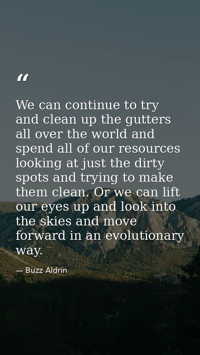 We can continue to try and clean up the gutters all over the world and spend all of our resources looking at just the di — Buzz Aldrin