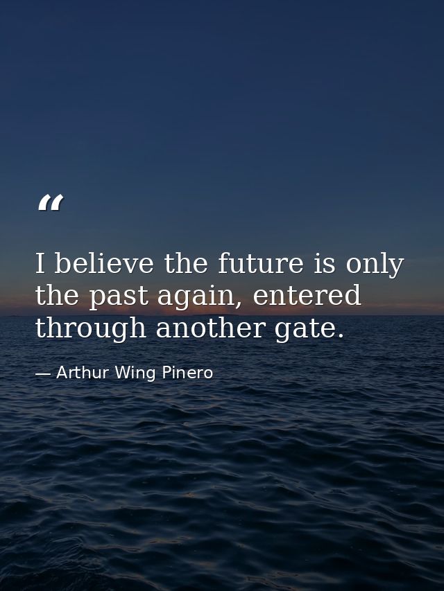 I believe the future is only the past again, entered through another gate. — Arthur Wing Pinero