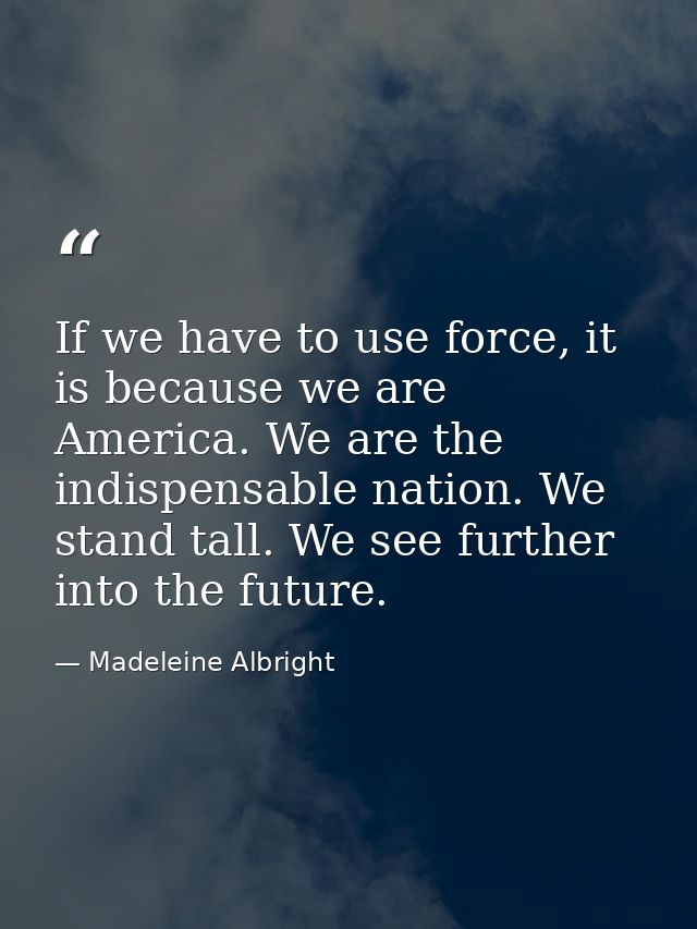 If we have to use force, it is because we are America. We are the indispensable nation. We stand tall. We see further in — Madeleine Albright