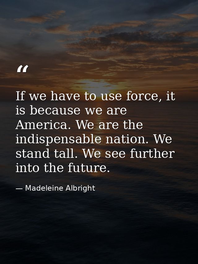 If we have to use force, it is because we are America. We are the indispensable nation. We stand tall. We see further in — Madeleine Albright