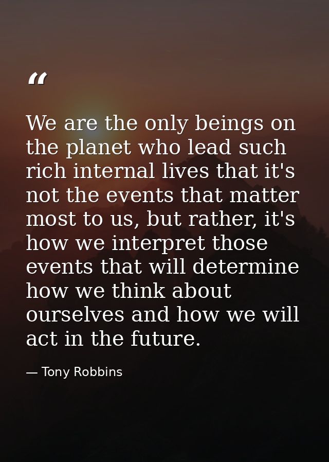 We are the only beings on the planet who lead such rich internal lives that it's not the events that matter most to us,  — Tony Robbins