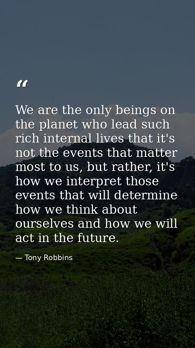 We are the only beings on the planet who lead such rich internal lives that it's not the events that matter most to us,  — Tony Robbins
