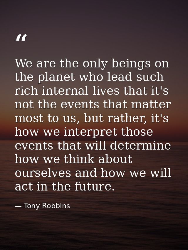 We are the only beings on the planet who lead such rich internal lives that it's not the events that matter most to us,  — Tony Robbins