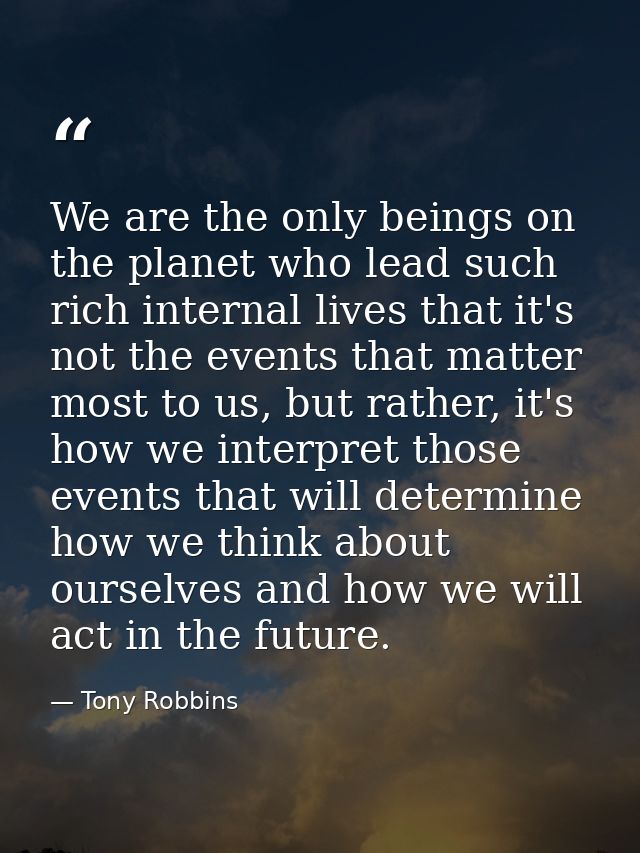 We are the only beings on the planet who lead such rich internal lives that it's not the events that matter most to us,  — Tony Robbins