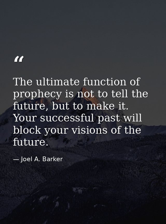 The ultimate function of prophecy is not to tell the future, but to make it. Your successful past will block your vision — Joel A. Barker