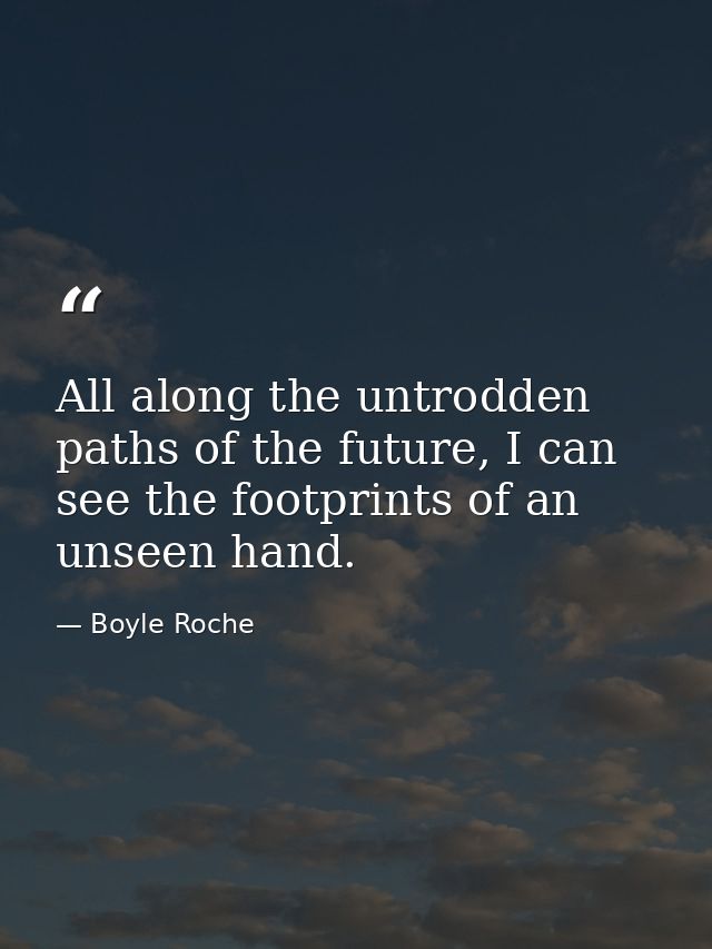 All along the untrodden paths of the future, I can see the footprints of an unseen hand. — Boyle Roche