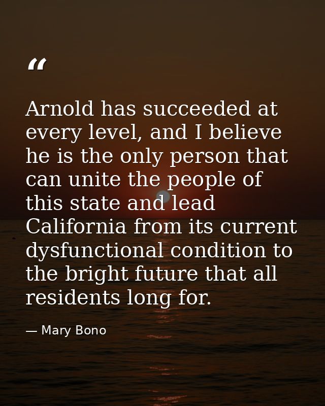 Arnold has succeeded at every level, and I believe he is the only person that can unite the people of this state and lea — Mary Bono