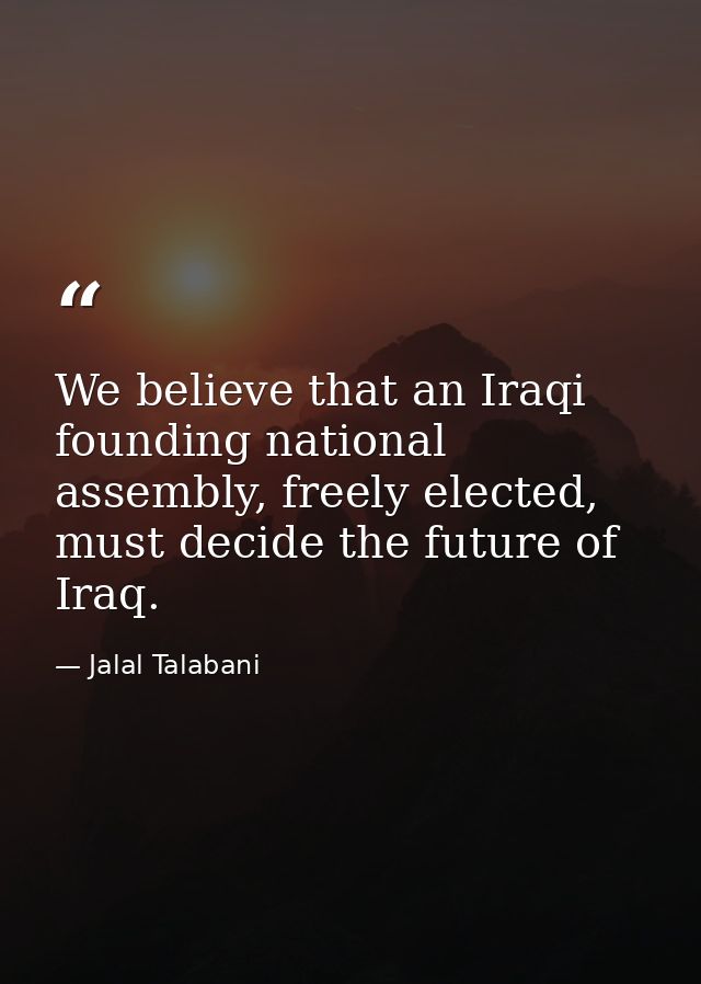 We believe that an Iraqi founding national assembly, freely elected, must decide the future of Iraq. — Jalal Talabani