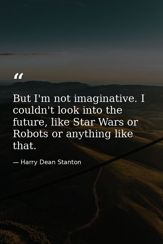 But I'm not imaginative. I couldn't look into the future, like Star Wars or Robots or anything like that. — Harry Dean Stanton