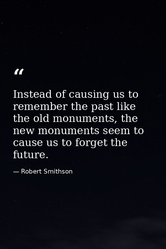 Instead of causing us to remember the past like the old monuments, the new monuments seem to cause us to forget the futu — Robert Smithson