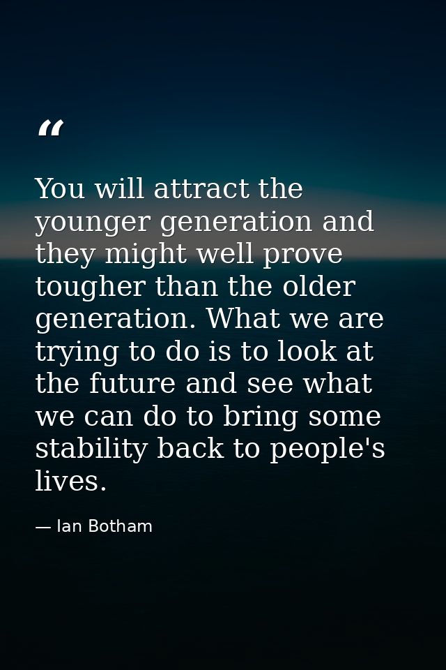 You will attract the younger generation and they might well prove tougher than the older generation. What we are trying  — Ian Botham