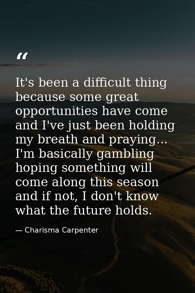 It's been a difficult thing because some great opportunities have come and I've just been holding my breath and praying. — Charisma Carpenter