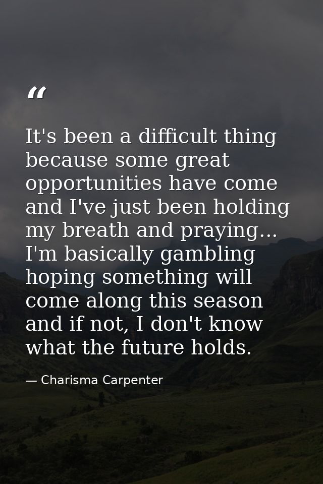 It's been a difficult thing because some great opportunities have come and I've just been holding my breath and praying. — Charisma Carpenter