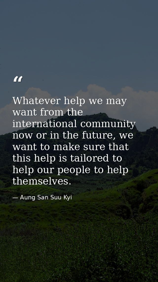 Whatever help we may want from the international community now or in the future, we want to make sure that this help is  — Aung San Suu Kyi