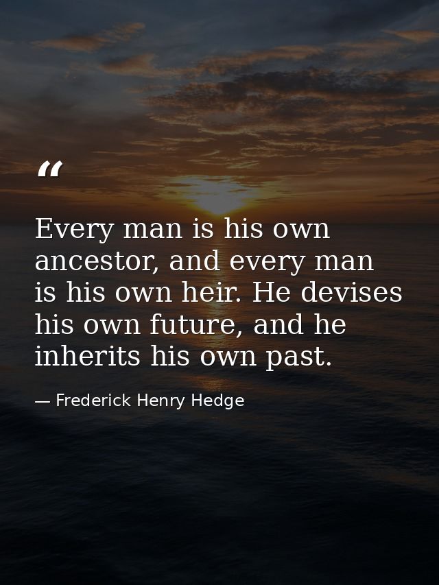 Every man is his own ancestor, and every man is his own heir. He devises his own future, and he inherits his own past. — Frederick Henry Hedge