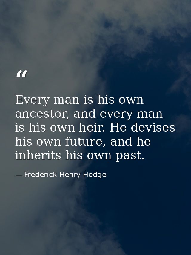 Every man is his own ancestor, and every man is his own heir. He devises his own future, and he inherits his own past. — Frederick Henry Hedge