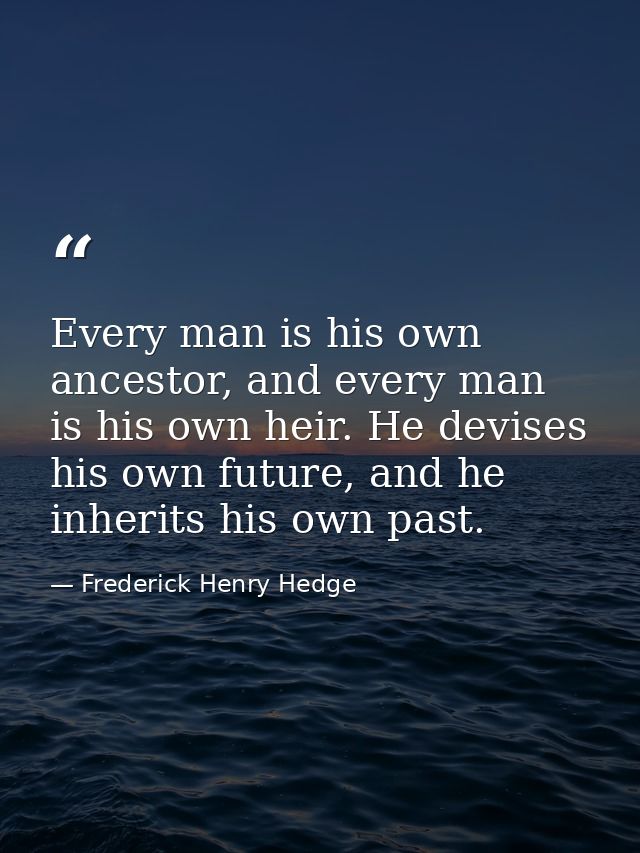 Every man is his own ancestor, and every man is his own heir. He devises his own future, and he inherits his own past. — Frederick Henry Hedge