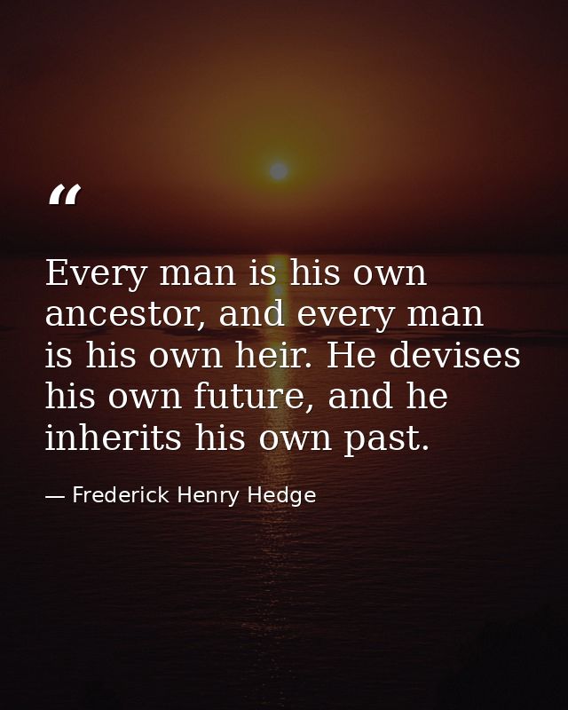 Every man is his own ancestor, and every man is his own heir. He devises his own future, and he inherits his own past. — Frederick Henry Hedge