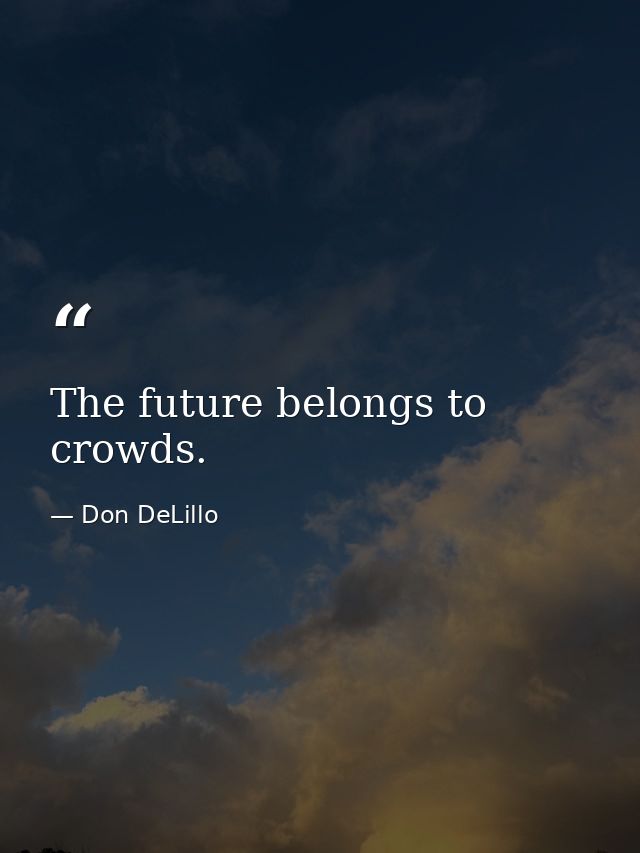 The future belongs to crowds. — Don DeLillo