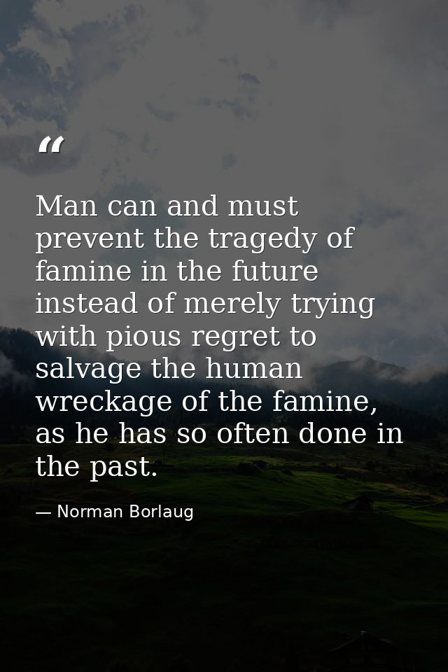 Man can and must prevent the tragedy of famine in the future instead of merely trying with pious regret to salvage the h — Norman Borlaug
