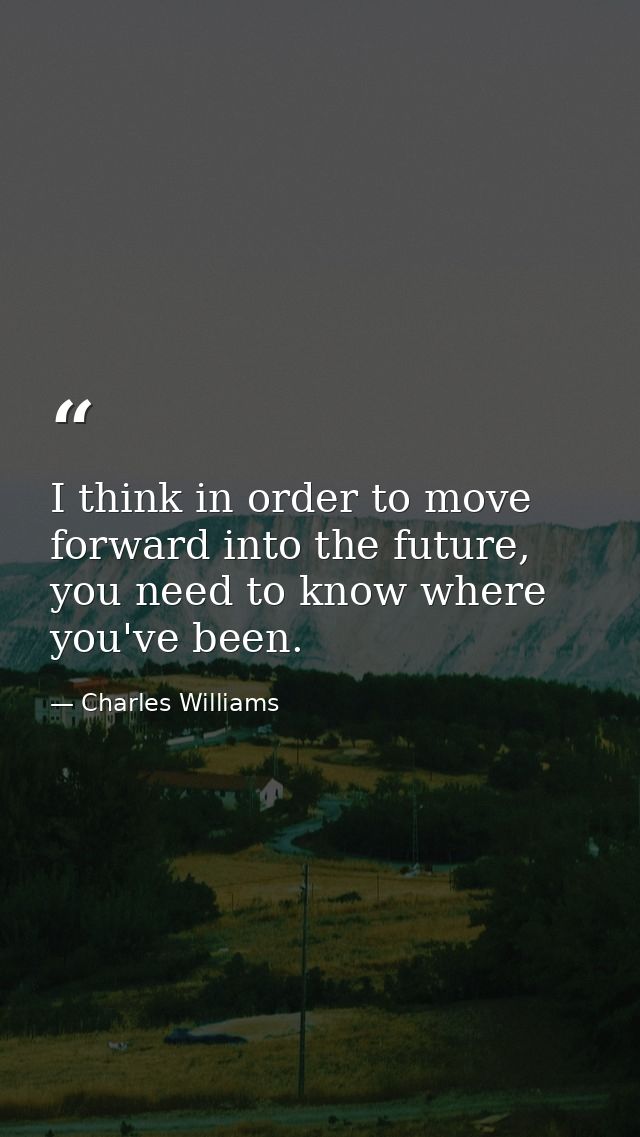 I think in order to move forward into the future, you need to know where you've been. — Charles Williams