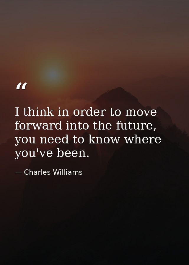 I think in order to move forward into the future, you need to know where you've been. — Charles Williams