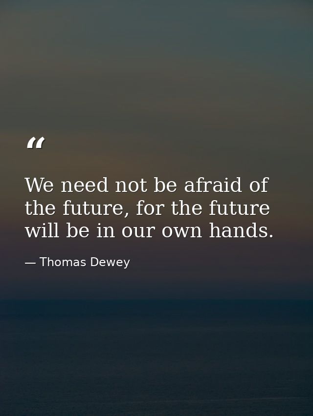 We need not be afraid of the future, for the future will be in our own hands. — Thomas Dewey