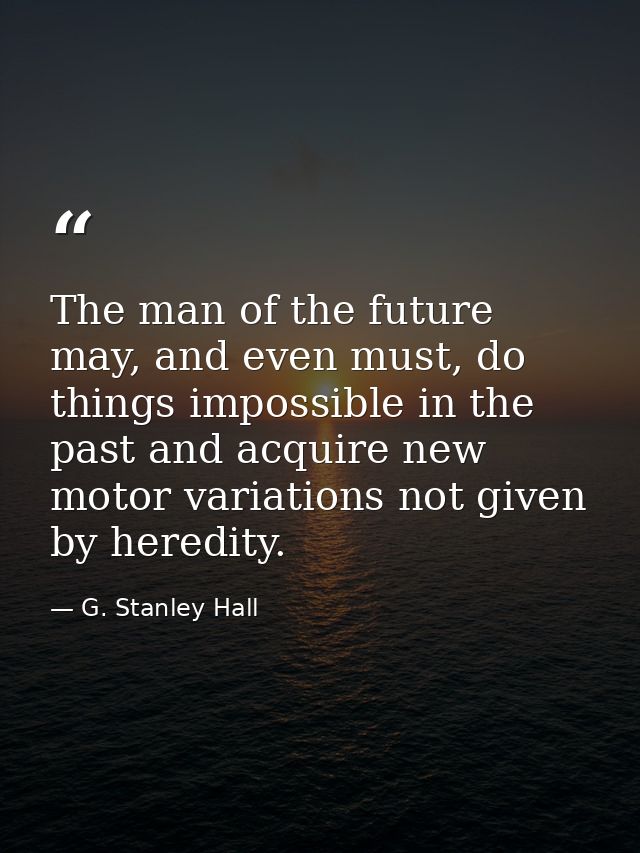The man of the future may, and even must, do things impossible in the past and acquire new motor variations not given by — G. Stanley Hall