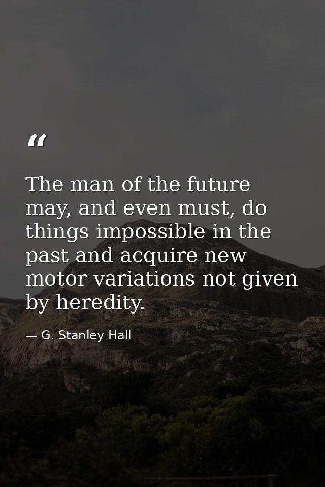The man of the future may, and even must, do things impossible in the past and acquire new motor variations not given by — G. Stanley Hall