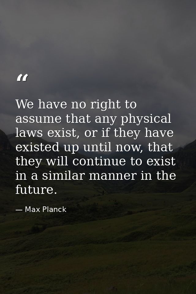We have no right to assume that any physical laws exist, or if they have existed up until now, that they will continue t — Max Planck