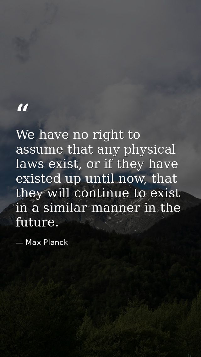 We have no right to assume that any physical laws exist, or if they have existed up until now, that they will continue t — Max Planck