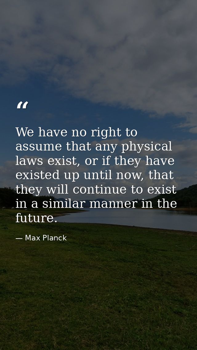 We have no right to assume that any physical laws exist, or if they have existed up until now, that they will continue t — Max Planck