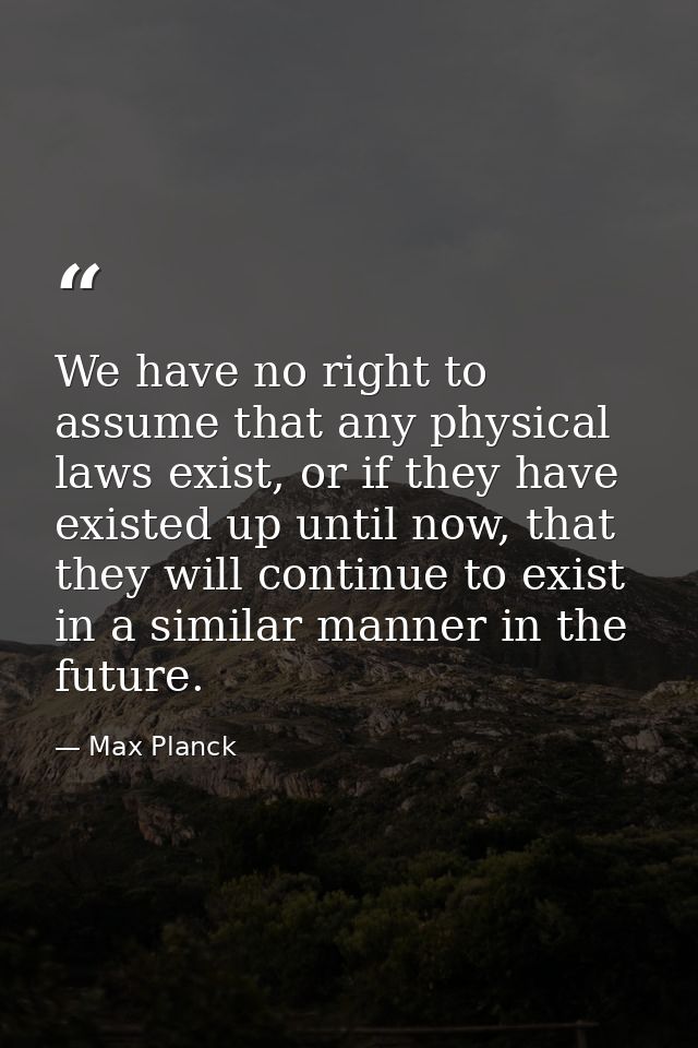 We have no right to assume that any physical laws exist, or if they have existed up until now, that they will continue t — Max Planck