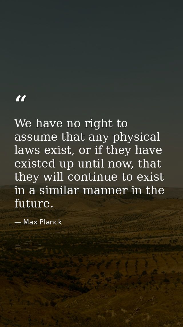 We have no right to assume that any physical laws exist, or if they have existed up until now, that they will continue t — Max Planck