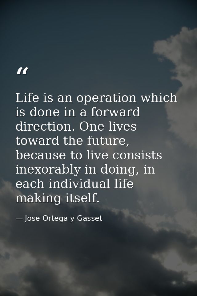 Life is an operation which is done in a forward direction. One lives toward the future, because to live consists inexora — Jose Ortega y Gasset